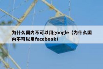 为什么国内不可以用google（为什么国内不可以用facebook）