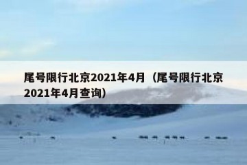 尾号限行北京2021年4月（尾号限行北京2021年4月查询）