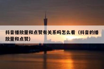 抖音播放量和点赞有关系吗怎么看（抖音的播放量和点赞）