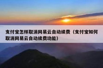 支付宝怎样取消网易云自动续费（支付宝如何取消网易云自动续费功能）