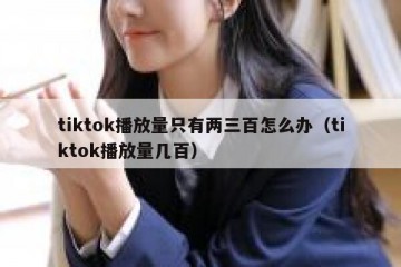 tiktok播放量只有两三百怎么办（tiktok播放量几百）