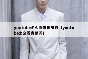 youtube怎么看直播节目（youtube怎么看直播间）