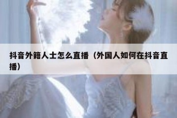 抖音外籍人士怎么直播（外国人如何在抖音直播）