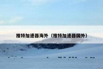 推特加速器海外（推特加速器国外）