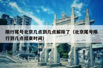 限行尾号北京几点到几点解除了（北京尾号限行到几点结束时间）