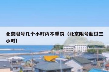 北京限号几个小时内不重罚（北京限号超过三小时）