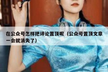 在公众号怎样把评论置顶呢（公众号置顶文章一会就消失了）