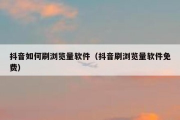 抖音如何刷浏览量软件（抖音刷浏览量软件免费）