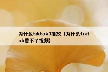 为什么tiktok0播放（为什么tiktok看不了视频）