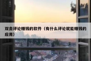 双击评论赚钱的软件（有什么评论就能赚钱的应用）