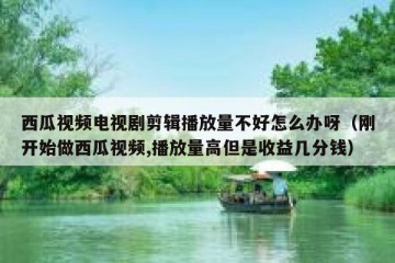 西瓜视频电视剧剪辑播放量不好怎么办呀（刚开始做西瓜视频,播放量高但是收益几分钱）