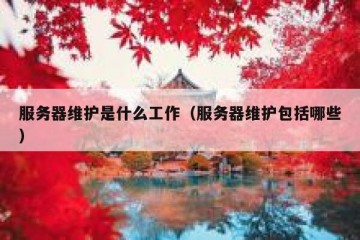 服务器维护是什么工作（服务器维护包括哪些）