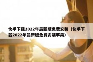 快手下载2022年最新版免费安装（快手下载2022年最新版免费安装苹果）