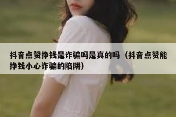 抖音点赞挣钱是诈骗吗是真的吗（抖音点赞能挣钱小心诈骗的陷阱）