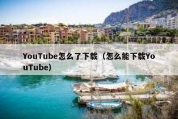 YouTube怎么了下载（怎么能下载YouTube）
