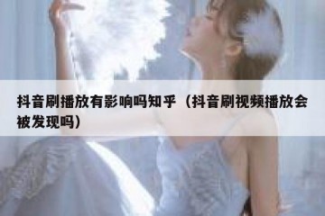 抖音刷播放有影响吗知乎（抖音刷视频播放会被发现吗）