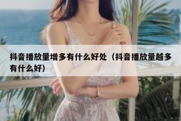 抖音播放量增多有什么好处（抖音播放量越多有什么好）