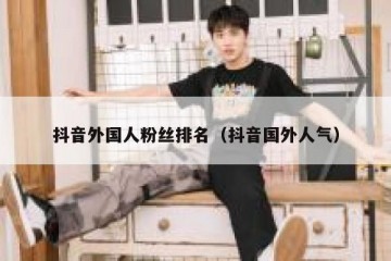 抖音外国人粉丝排名（抖音国外人气）