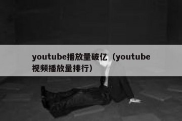 youtube播放量破亿（youtube视频播放量排行）