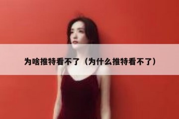 为啥推特看不了（为什么推特看不了）
