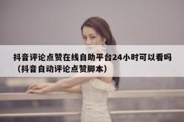 抖音评论点赞在线自助平台24小时可以看吗（抖音自动评论点赞脚本）