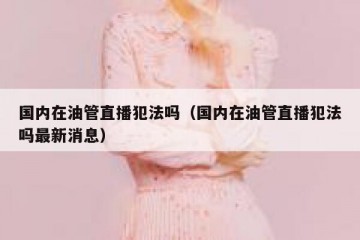 国内在油管直播犯法吗（国内在油管直播犯法吗最新消息）