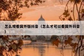 怎么观看国外版抖音（怎么才可以看国外抖音）