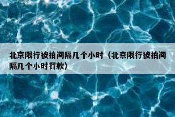 北京限行被拍间隔几个小时（北京限行被拍间隔几个小时罚款）