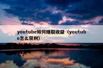 youtube如何赚取收益（youtube怎么获利）