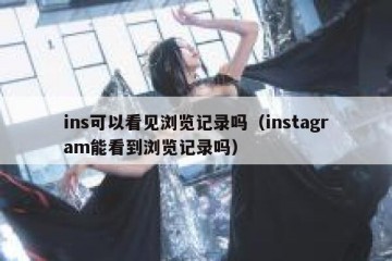 ins可以看见浏览记录吗（instagram能看到浏览记录吗）