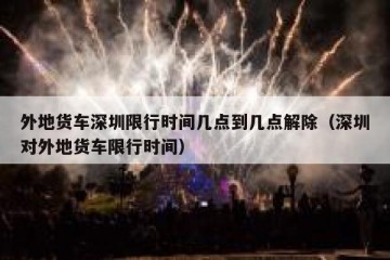 外地货车深圳限行时间几点到几点解除（深圳对外地货车限行时间）