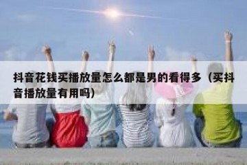 抖音花钱买播放量怎么都是男的看得多（买抖音播放量有用吗）