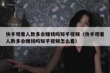 快手观看人数多会赚钱吗知乎视频（快手观看人数多会赚钱吗知乎视频怎么看）