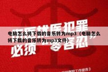 电脑怎么将下载的音乐转为mp3（电脑怎么将下载的音乐转为mp3文件）