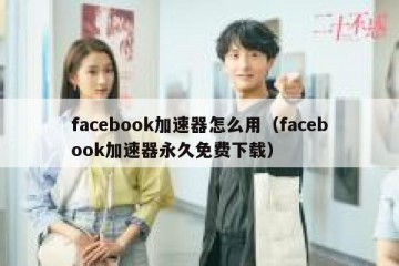 facebook加速器怎么用（facebook加速器永久免费下载）