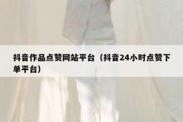 抖音作品点赞网站平台（抖音24小时点赞下单平台）