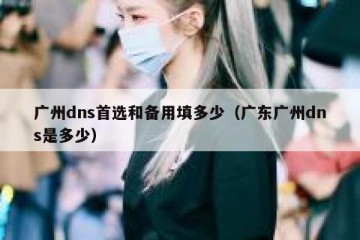广州dns首选和备用填多少（广东广州dns是多少）