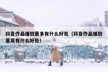 抖音作品播放量多有什么好处（抖音作品播放量高有什么好处）