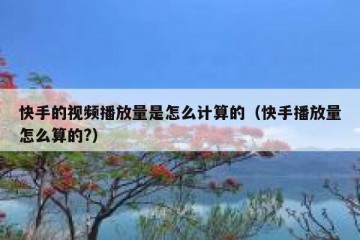 快手的视频播放量是怎么计算的（快手播放量怎么算的?）