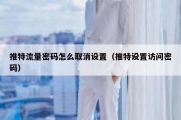 推特流量密码怎么取消设置（推特设置访问密码）