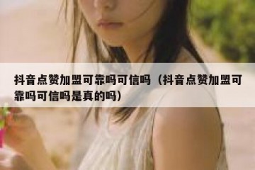 抖音点赞加盟可靠吗可信吗（抖音点赞加盟可靠吗可信吗是真的吗）