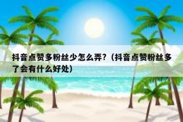抖音点赞多粉丝少怎么弄?（抖音点赞粉丝多了会有什么好处）