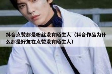 抖音点赞都是粉丝没有陌生人（抖音作品为什么都是好友在点赞没有陌生人）