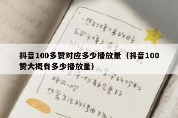 抖音100多赞对应多少播放量（抖音100赞大概有多少播放量）