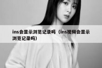 ins会显示浏览记录吗（ins视频会显示浏览记录吗）