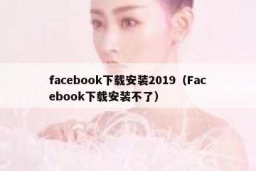 facebook下载安装2019（Facebook下载安装不了）