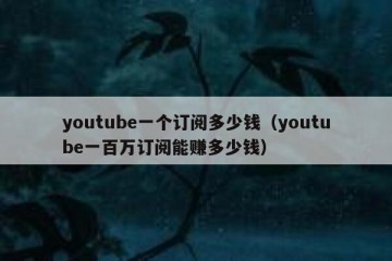 youtube一个订阅多少钱（youtube一百万订阅能赚多少钱）