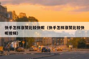 快手怎样涨赞比较快呢（快手怎样涨赞比较快呢视频）