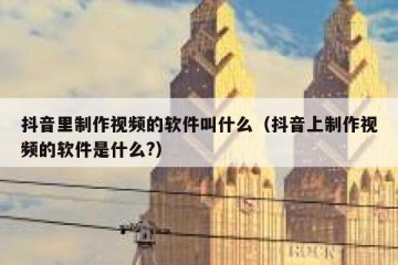 抖音里制作视频的软件叫什么（抖音上制作视频的软件是什么?）