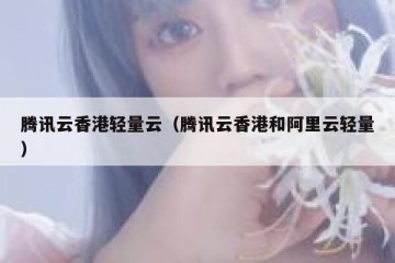 腾讯云香港轻量云（腾讯云香港和阿里云轻量）